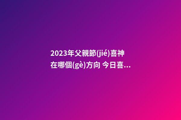 2023年父親節(jié)喜神在哪個(gè)方向 今日喜神方位